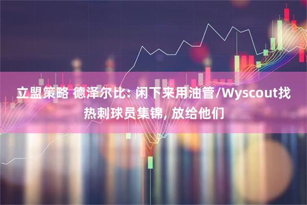 立盟策略 德泽尔比: 闲下来用油管/Wyscout找热刺球员集锦, 放给他们